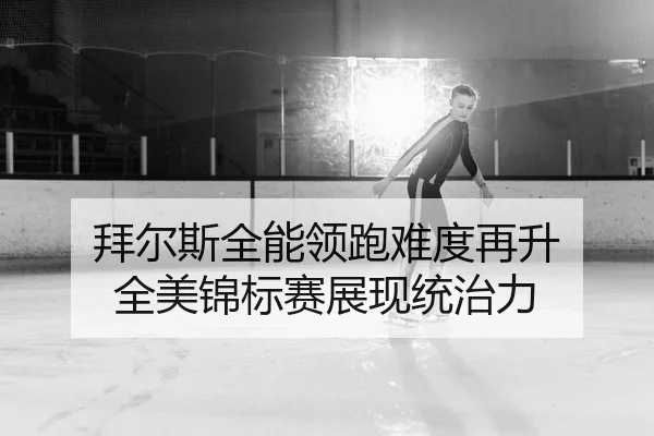 拜尔斯全能领跑难度再升 全美锦标赛展现统治力