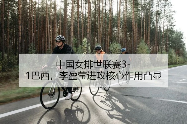 中国女排世联赛3-1巴西，李盈莹进攻核心作用凸显